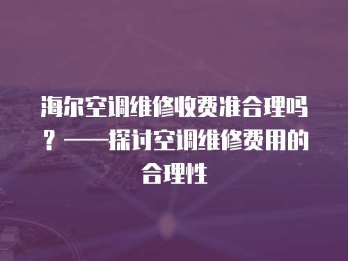 海爾空調維修收費準合理嗎？——探討空調維修費用的合理性