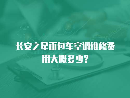 長(zhǎng)安之星面包車空調(diào)維修費(fèi)用大概多少？