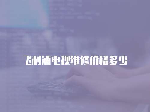 飛利浦電視維修價(jià)格多少