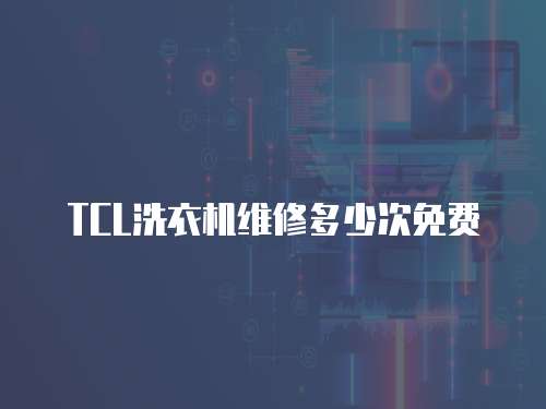 TCL洗衣機維修多少次免費