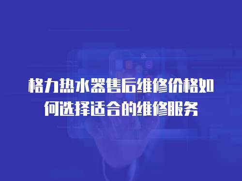 格力熱水器售后維修價(jià)格如何選擇適合的維修服務(wù)