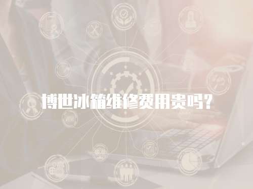 博世冰箱維修費用貴嗎？