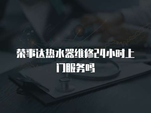 榮事達(dá)熱水器維修24小時(shí)上門服務(wù)嗎