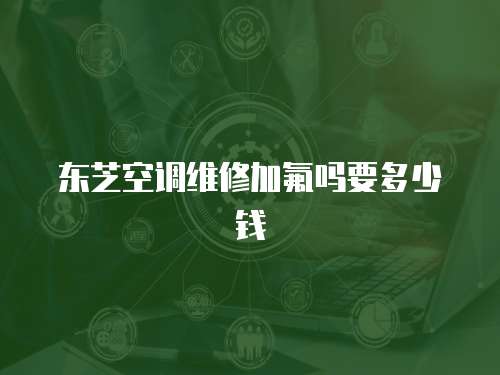 東芝空調維修加氟嗎要多少錢