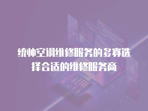 統(tǒng)帥空調(diào)維修服務(wù)的多寡選擇合適的維修服務(wù)商