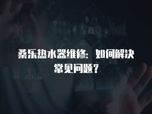 桑樂熱水器維修：如何解決常見問題？