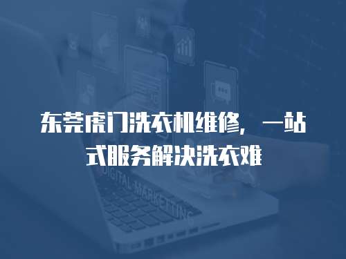 東莞虎門洗衣機(jī)維修，一站式服務(wù)解決洗衣難