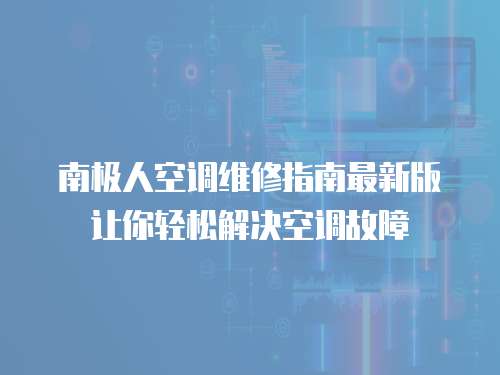 南極人空調(diào)維修指南最新版讓你輕松解決空調(diào)故障