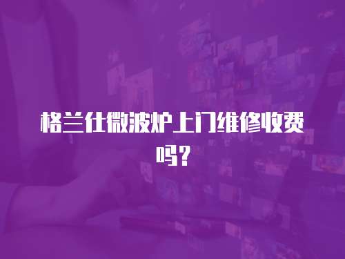 格蘭仕微波爐上門維修收費嗎？