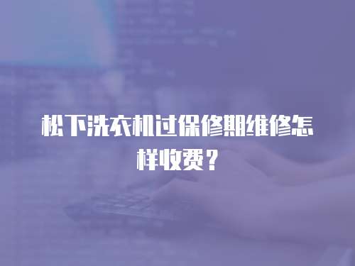 松下洗衣機過保修期維修怎樣收費？