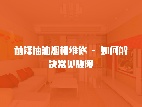 前鋒抽油煙機維修 - 如何解決常見故障