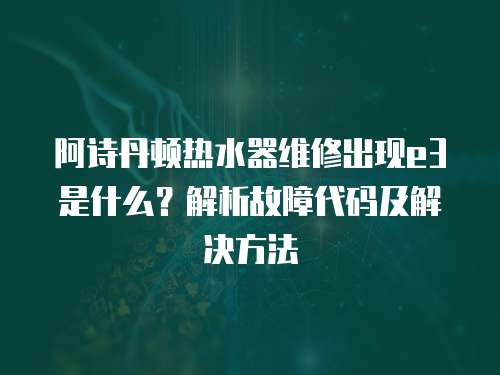 阿詩丹頓熱水器維修出現e3是什么？解析故障代碼及解決方法