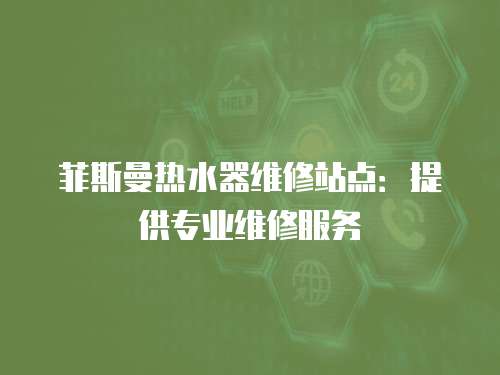 菲斯曼熱水器維修站點(diǎn)：提供專業(yè)維修服務(wù)
