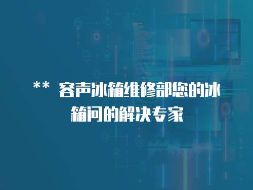 ** 容聲冰箱維修部您的冰箱問的解決專家