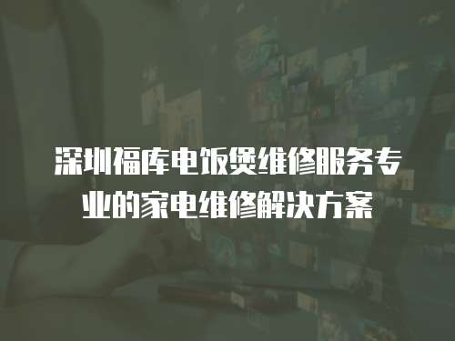 深圳福庫電飯煲維修服務專業的家電維修解決方案