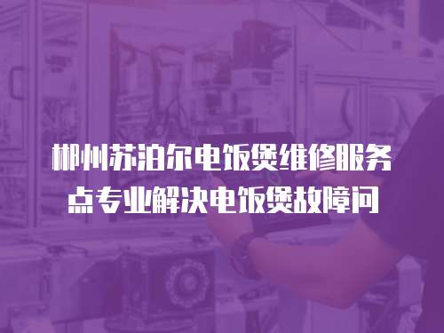 郴州蘇泊爾電飯煲維修服務點專業(yè)解決電飯煲故障問