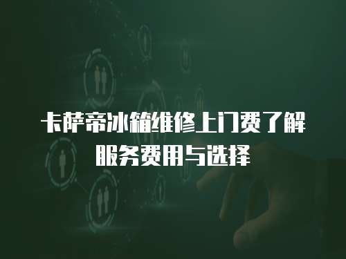 卡薩帝冰箱維修上門費(fèi)了解服務(wù)費(fèi)用與選擇