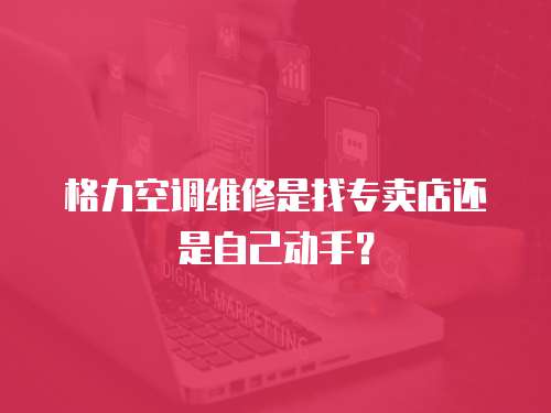 格力空調(diào)維修是找專賣店還是自己動手？
