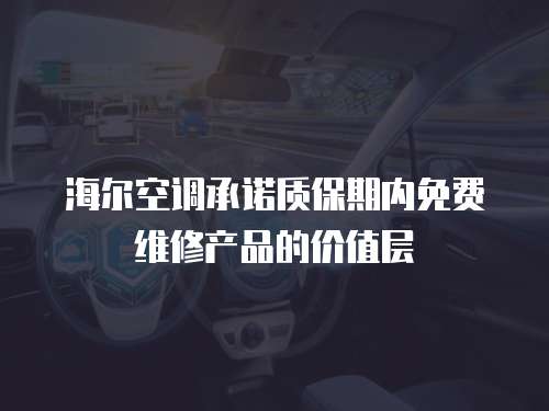 海爾空調承諾質保期內免費維修產品的價值層