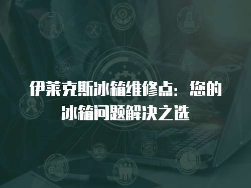 伊萊克斯冰箱維修點：您的冰箱問題解決之選