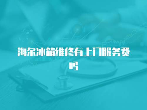 海爾冰箱維修有上門服務費嗎
