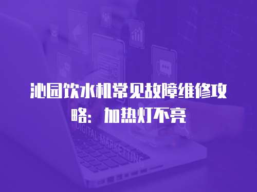 沁園飲水機(jī)常見(jiàn)故障維修攻略：加熱燈不亮