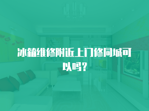 冰箱維修附近上門修同城可以嗎？