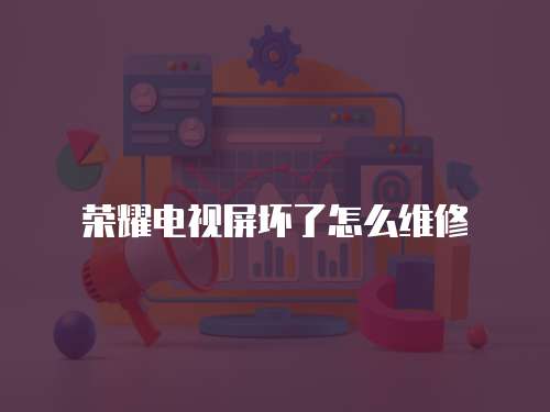 榮耀電視屏壞了怎么維修