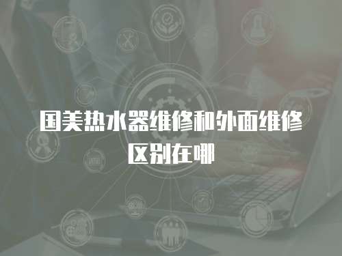 國美熱水器維修和外面維修區別在哪
