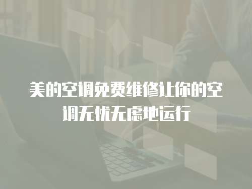 美的空調免費維修讓你的空調無憂無慮地運行