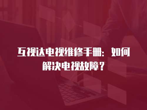 互視達電視維修手冊：如何解決電視故障？