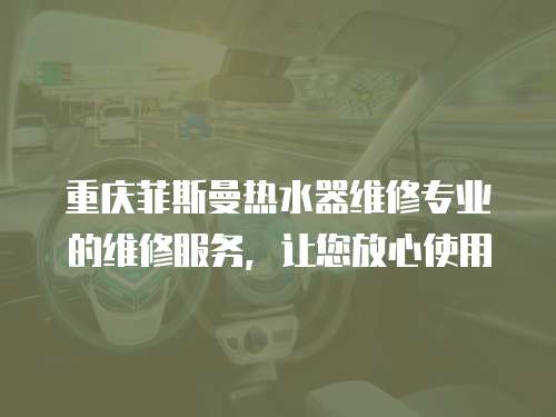 重慶菲斯曼熱水器維修專業(yè)的維修服務(wù)，讓您放心使用