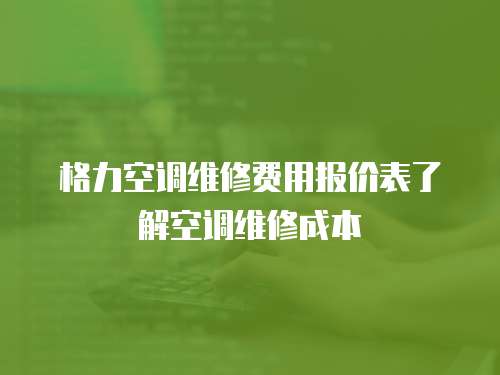 格力空調維修費用報價表了解空調維修成本