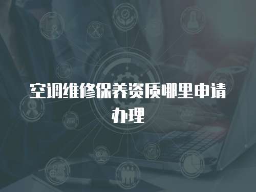空調(diào)維修保養(yǎng)資質(zhì)哪里申請辦理