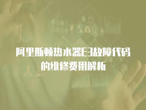 阿里斯頓熱水器E3故障代碼的維修費(fèi)用解析