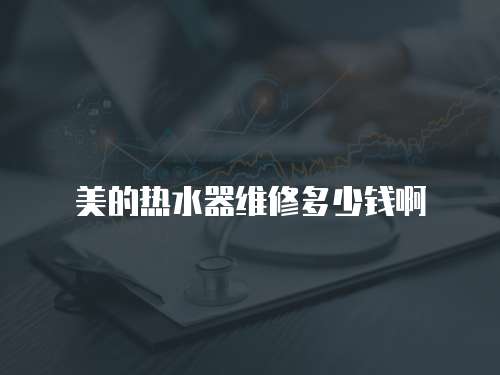 美的熱水器維修多少錢啊