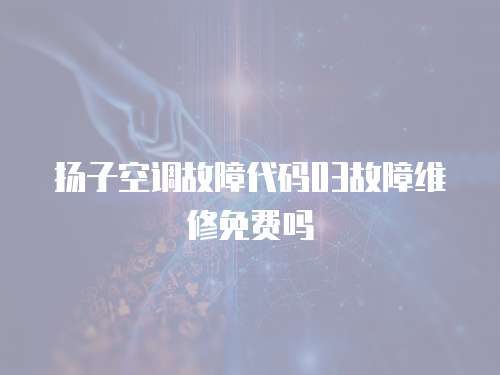 揚(yáng)子空調(diào)故障代碼03故障維修免費(fèi)嗎