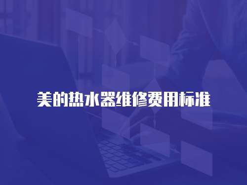 美的熱水器維修費(fèi)用標(biāo)準(zhǔn)
