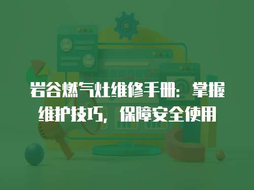 巖谷燃氣灶維修手冊：掌握維護技巧，保障安全使用