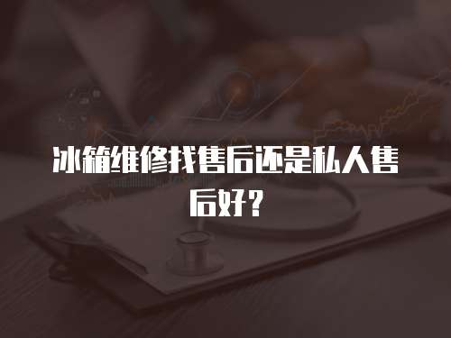 冰箱維修找售后還是私人售后好？