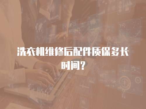 洗衣機維修后配件質保多長時間？