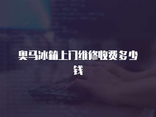 奧馬冰箱上門維修收費多少錢