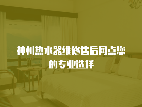 神州熱水器維修售后網(wǎng)點您的專業(yè)選擇