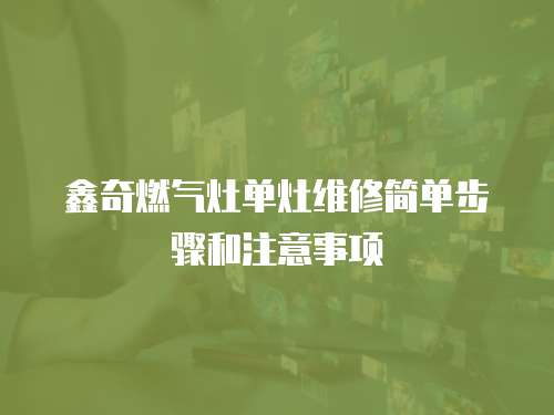 鑫奇燃?xì)庠顔卧罹S修簡(jiǎn)單步驟和注意事項(xiàng)