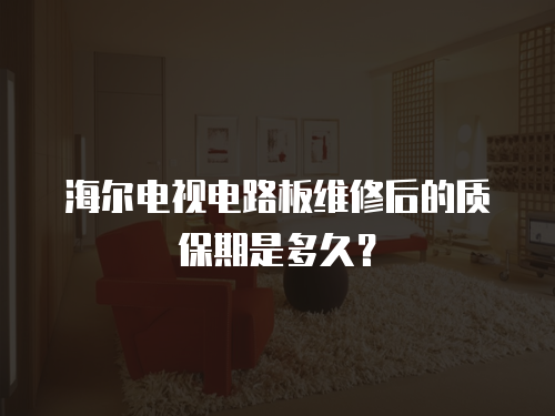 海爾電視電路板維修后的質保期是多久？