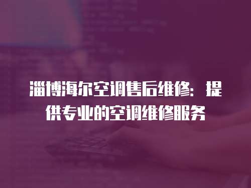 淄博海爾空調(diào)售后維修：提供專業(yè)的空調(diào)維修服務(wù)