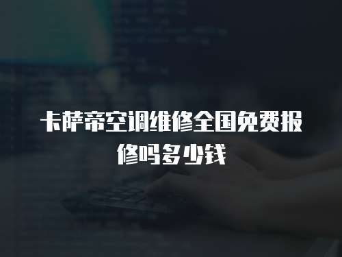 卡薩帝空調維修全國免費報修嗎多少錢