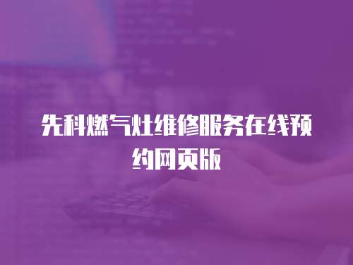 先科燃?xì)庠罹S修服務(wù)在線預(yù)約網(wǎng)頁版