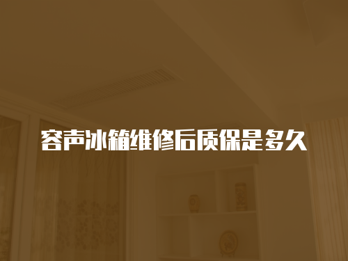 容聲冰箱維修后質(zhì)保是多久