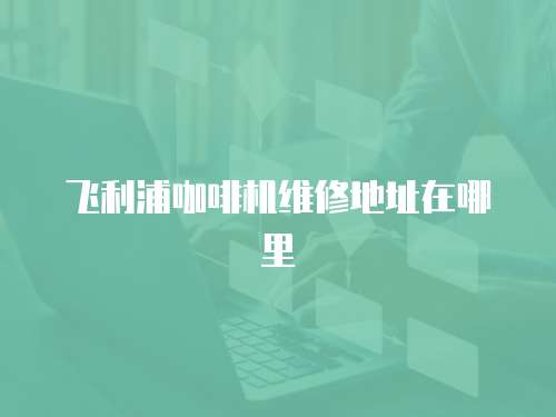 飛利浦咖啡機維修地址在哪里